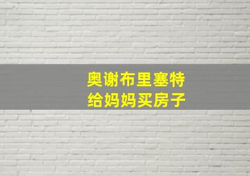 奥谢布里塞特 给妈妈买房子